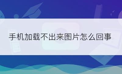 手机加载不出来图片怎么回事