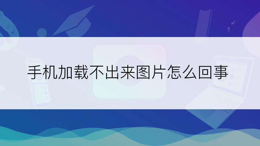 手机加载不出来图片怎么回事