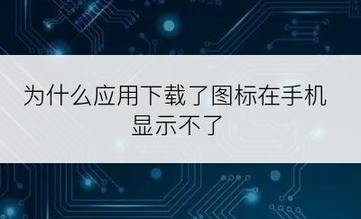 为什么应用下载了图标在手机显示不了