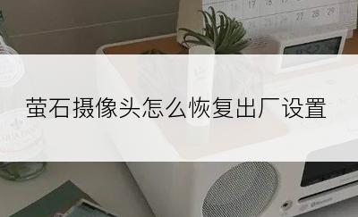 萤石摄像头怎么恢复出厂设置