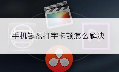 手机键盘打字卡顿怎么解决