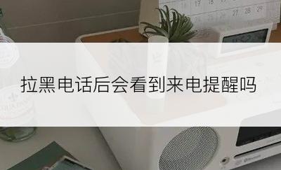 拉黑电话后会看到来电提醒吗