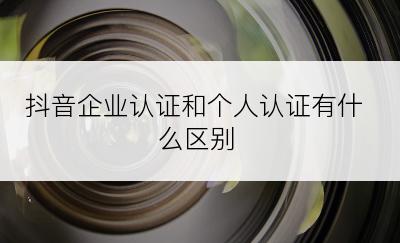 抖音企业认证和个人认证有什么区别