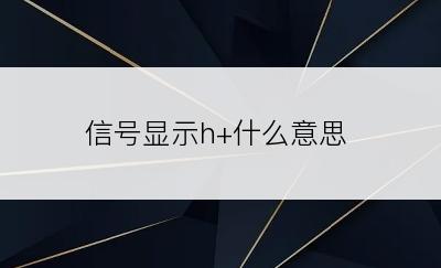 信号显示h+什么意思