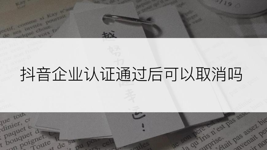 抖音企业认证通过后可以取消吗