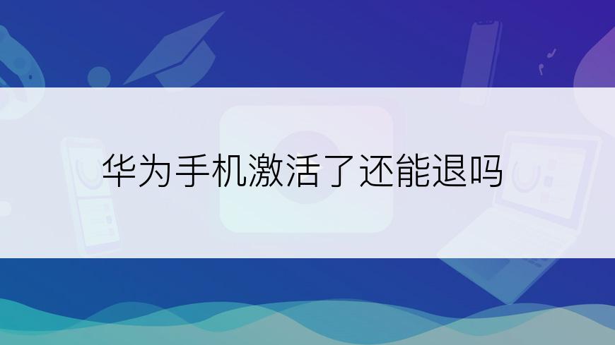 华为手机激活了还能退吗