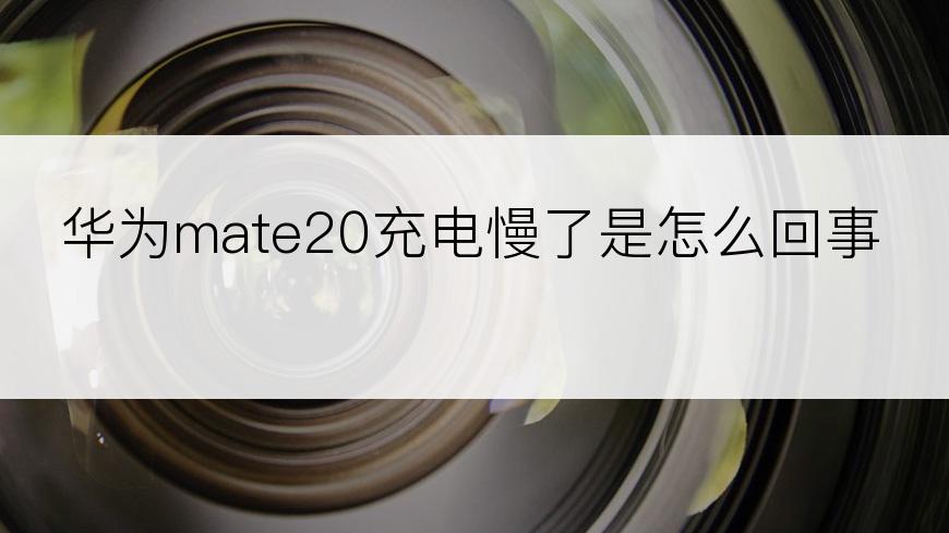 华为mate20充电慢了是怎么回事