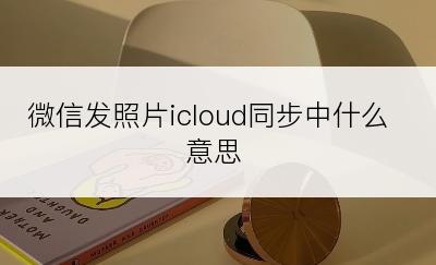 微信发照片icloud同步中什么意思