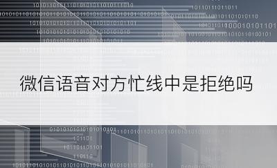 微信语音对方忙线中是拒绝吗