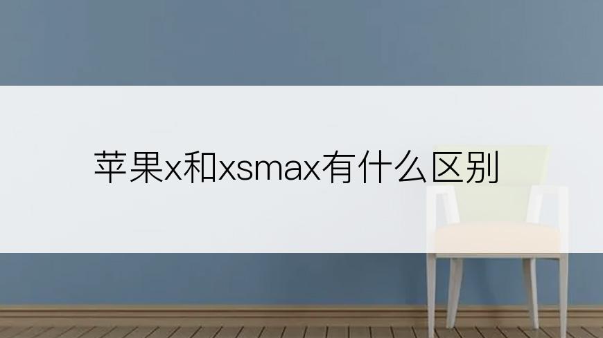 苹果x和xsmax有什么区别