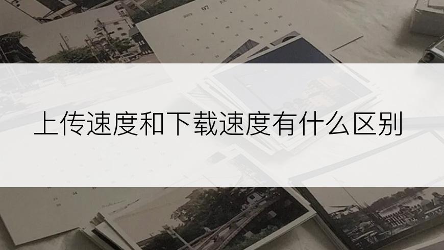 上传速度和下载速度有什么区别