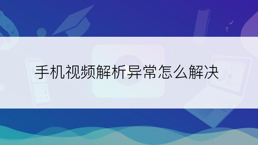 手机视频解析异常怎么解决