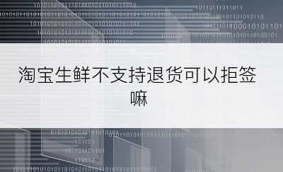 淘宝生鲜不支持退货可以拒签嘛