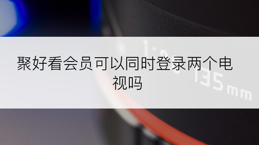 聚好看会员可以同时登录两个电视吗