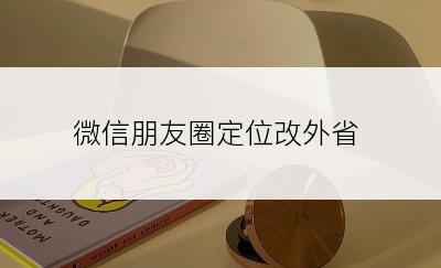 微信朋友圈定位改外省