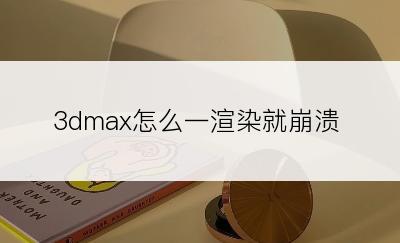 3dmax怎么一渲染就崩溃