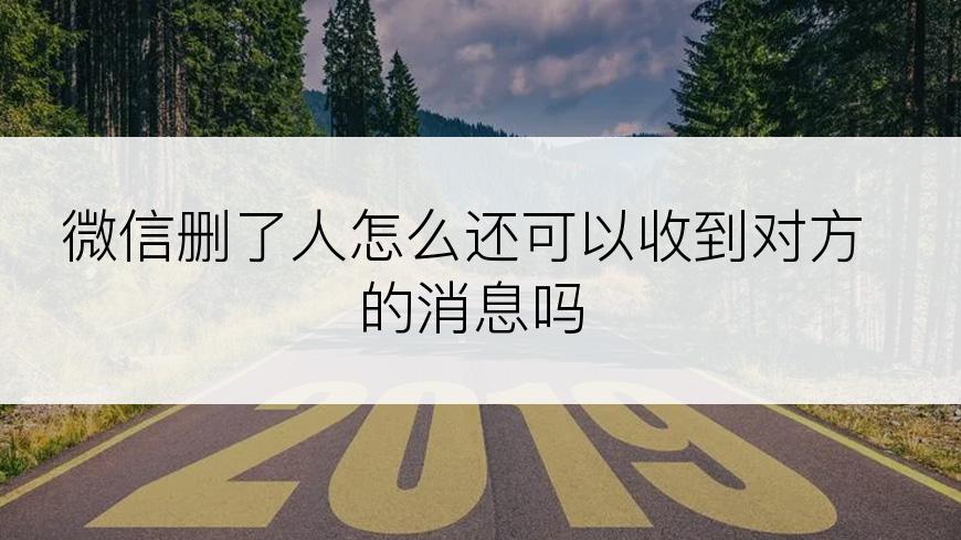 微信删了人怎么还可以收到对方的消息吗