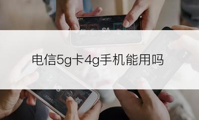 电信5g卡4g手机能用吗