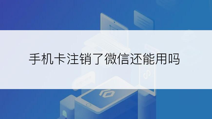 手机卡注销了微信还能用吗