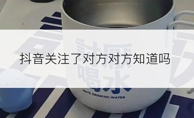 抖音关注了对方对方知道吗