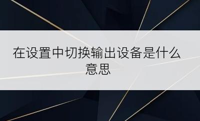 在设置中切换输出设备是什么意思