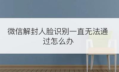 微信解封人脸识别一直无法通过怎么办