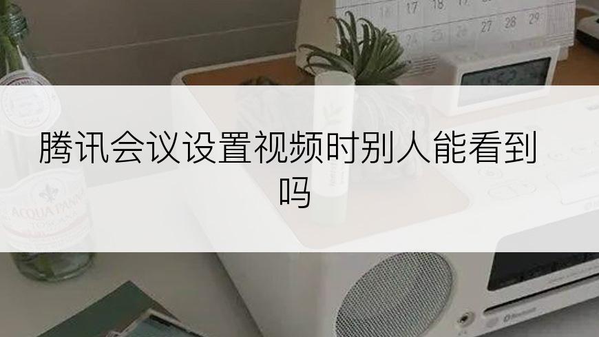 腾讯会议设置视频时别人能看到吗