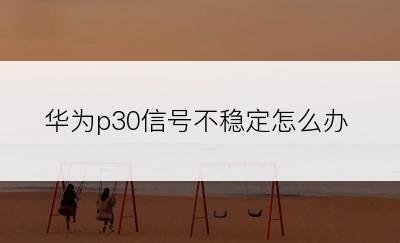 华为p30信号不稳定怎么办