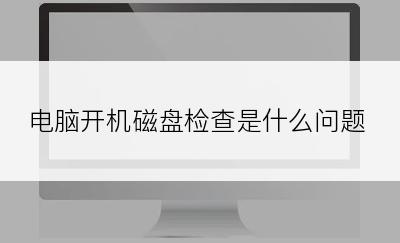 电脑开机磁盘检查是什么问题