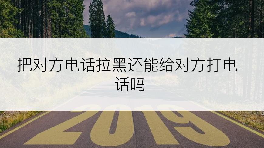 把对方电话拉黑还能给对方打电话吗