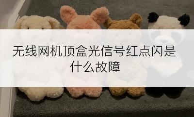 无线网机顶盒光信号红点闪是什么故障