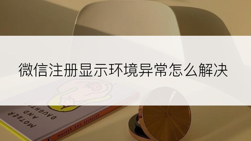 微信注册显示环境异常怎么解决