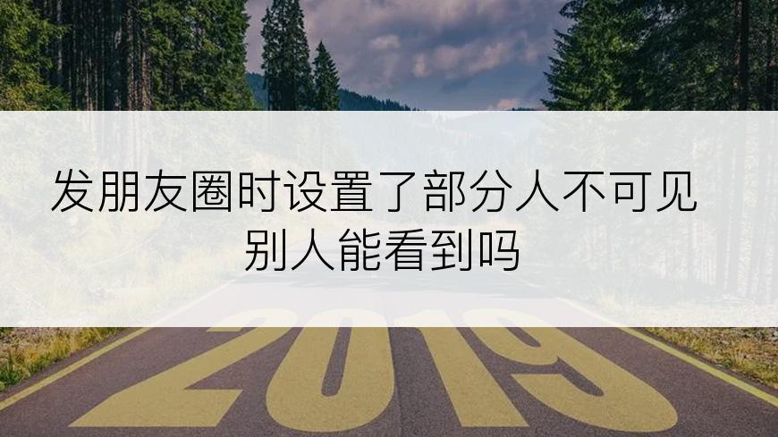 发朋友圈时设置了部分人不可见别人能看到吗