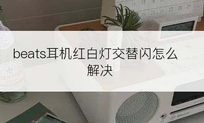 beats耳机红白灯交替闪怎么解决