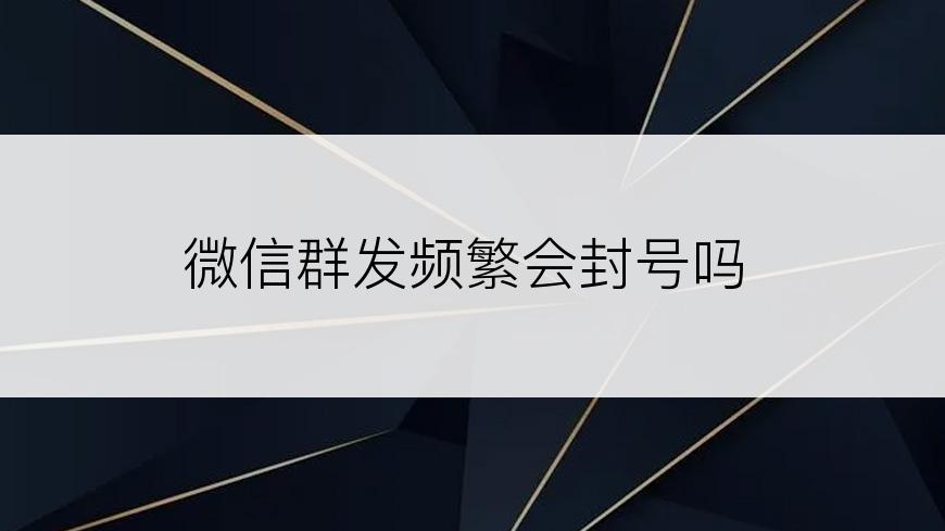 微信群发频繁会封号吗