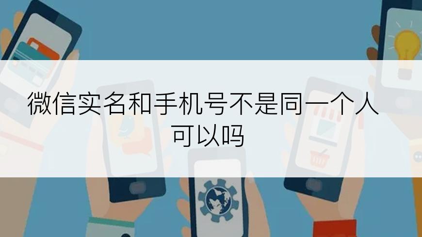 微信实名和手机号不是同一个人可以吗