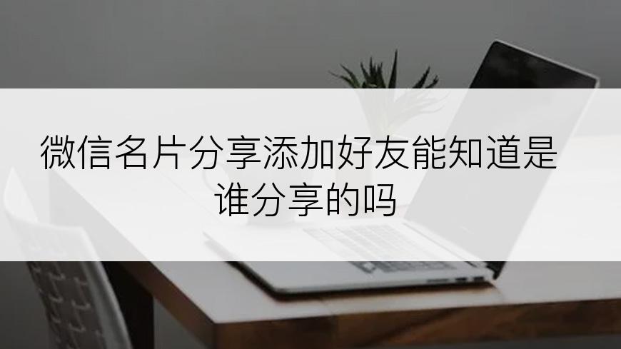 微信名片分享添加好友能知道是谁分享的吗