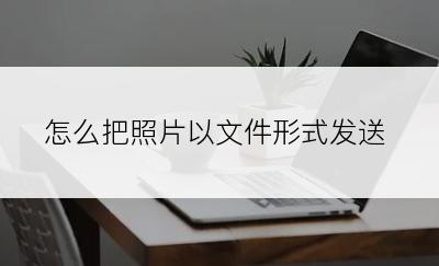 怎么把照片以文件形式发送