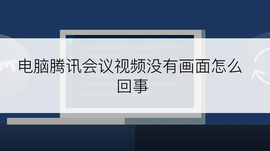 电脑腾讯会议视频没有画面怎么回事