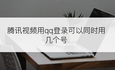 腾讯视频用qq登录可以同时用几个号