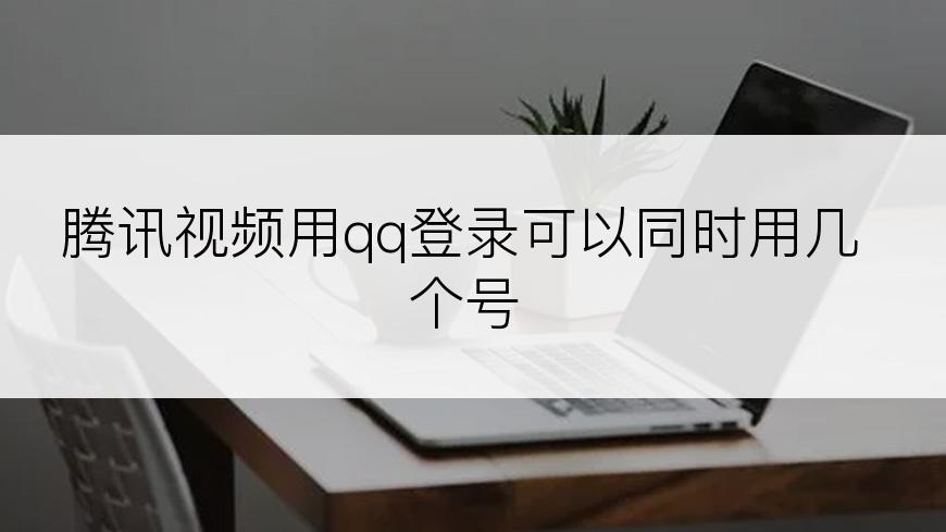 腾讯视频用qq登录可以同时用几个号