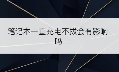 笔记本一直充电不拔会有影响吗