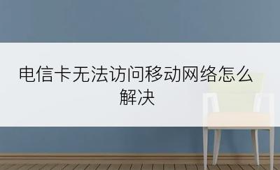 电信卡无法访问移动网络怎么解决