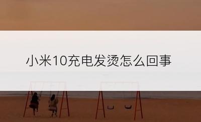 小米10充电发烫怎么回事