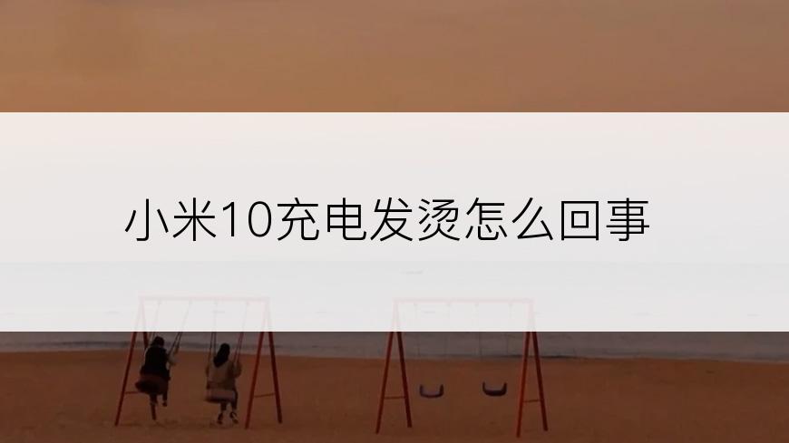 小米10充电发烫怎么回事