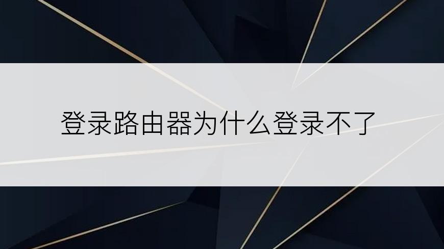 登录路由器为什么登录不了