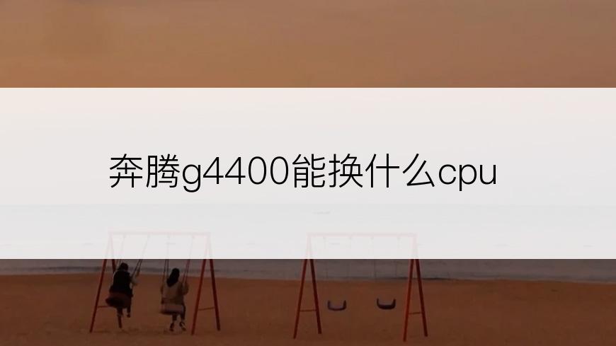 奔腾g4400能换什么cpu