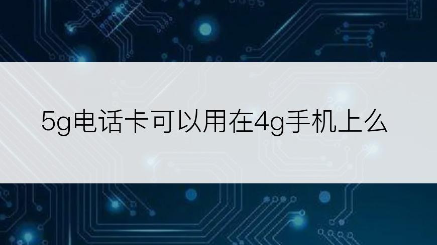 5g电话卡可以用在4g手机上么