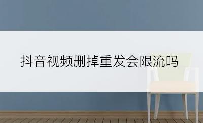 抖音视频删掉重发会限流吗