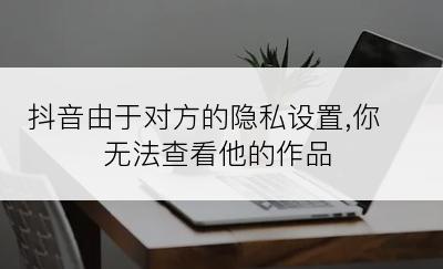 抖音由于对方的隐私设置,你无法查看他的作品